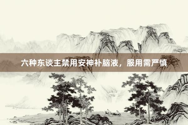 六种东谈主禁用安神补脑液，服用需严慎