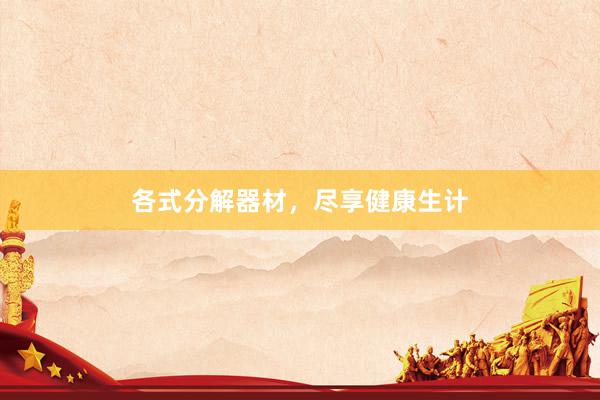各式分解器材,尽享健康生计