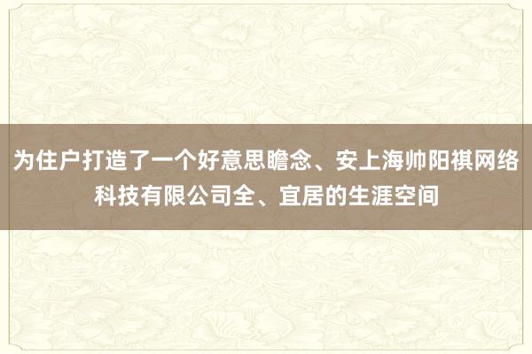 为住户打造了一个好意思瞻念、安上海帅阳祺网络科技有限公司全、宜居的生涯空间