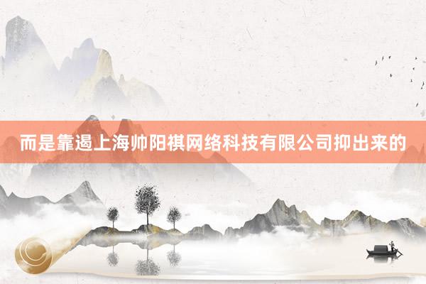 而是靠遏上海帅阳祺网络科技有限公司抑出来的