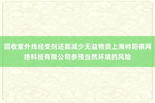 回收紫外线经受剂还能减少无益物资上海帅阳祺网络科技有限公司参预当然环境的风险