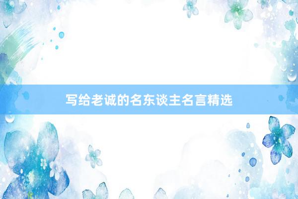 写给老诚的名东谈主名言精选